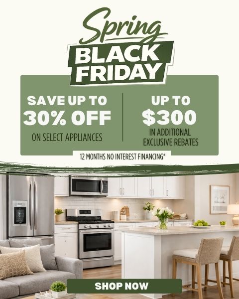 Spring Black Friday. Save up to 30% Off on select appliances. Up to $300 in additional exclusive rebates. 12 months no interest financing*