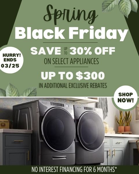 Spring Black Friday - Save up to 30% Off on select appliances. Up to $300 in additional exclusive rebates. 6 Months No Interest Financing.
