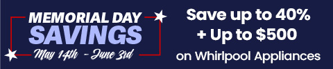 MEMORIAL DAY SAVINGS! May 14th - June 3rd. Save up to 40% + Up to $500* SAVINGS on Whirlpool Appliances