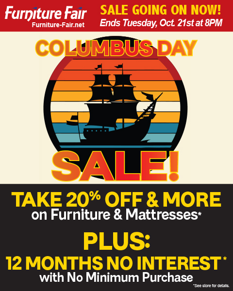 Furniture Fair Columbus Day Ad. Sale Going on Now! Ends Tuesday, Oct 21st at 8pm. Take 20% Off & More on Furniture & Mattresses* Plus 12 Months No Interest*