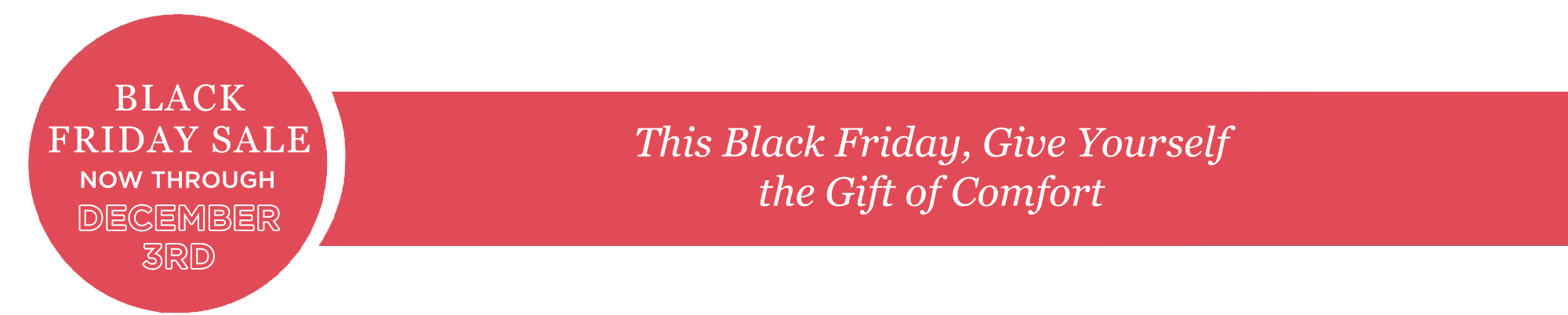Black Friday Sale - Now Through December 3rd - This Black Friday, give yourself the gift of comfort.