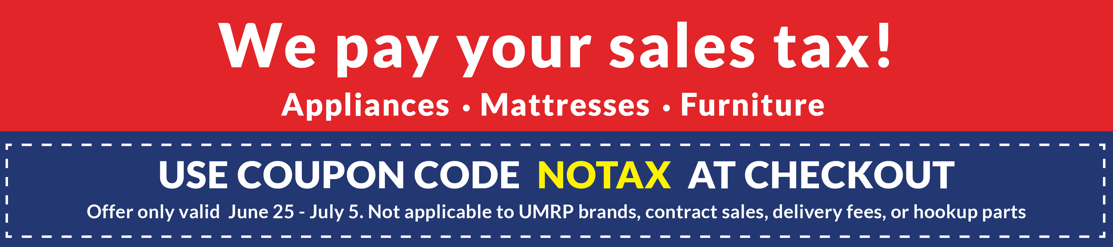 we pay your sales tax! appliances - mattresses - furniture - use coupon code NOTAX at checkout - 6/25 - 7/5