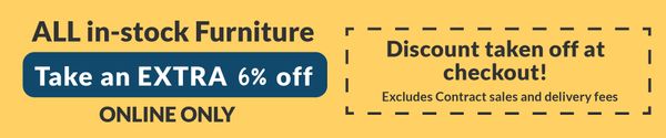 Take an EXTRA 6% off. All in-stock Furniture online only. Discount taken off at checkout. Excludes contract sales and delivery fees.