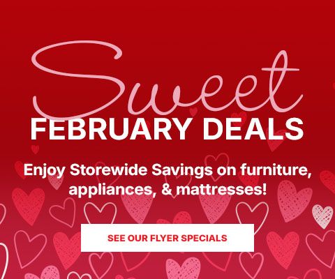 Sweet February Deals - Enjoy storewide savings on furniture, appliances and mattresses! - See Our Flyer Specials!