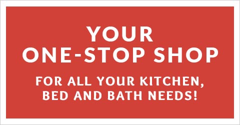 Your One-Stop Shop for all your kitchen, bed, and bath needs.