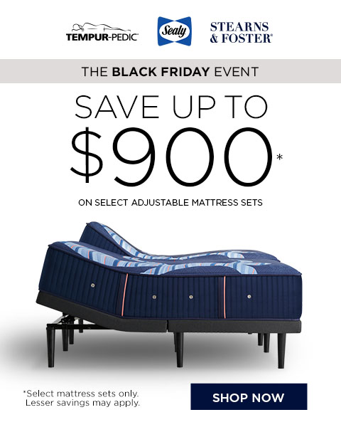 Tempur-Pedic, Sealy, Stearns & Foster The Black Friday Event. Save up to $900* on select adjustable mattress sets - Shop Now