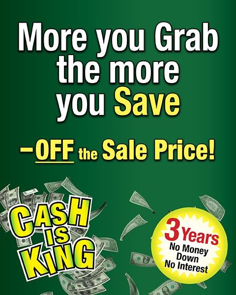 Cash Is King. More you grab the more you save off the sale price. 3 Years no money down no interest