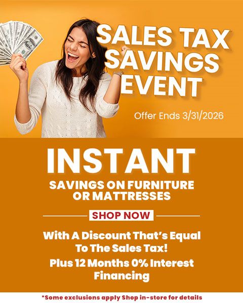 Sales Tax Savings Event. Offer Ends 3/31/26. Instant Savings on Furniture or Mattresses. With a discount that's equal to the sales tax! - Shop Now