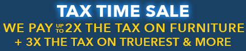 TAX TIME SAVINGS EVENT! WE PAY UP TO 2X THE TAX ON FURNITURE! WE PAY 3X THE TAX ON TRUEREST + UP TO 30% OFF APPLIANCES & MORE! - See All Offers