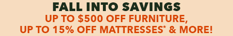 fall into savings - up to $500 off furniture - up to 35% off appliances - 15% off mattresses - See All Offers