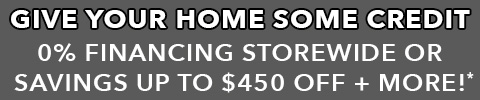 Give your home some credit - 12 months 0% financing storewide* or instant savings up to $450 off furniture and flooring