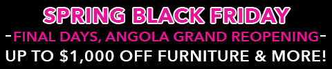 Spring Black Friday - Final Days, Angola Grand Reopening - Up to $1,000 Off Furniture & More!