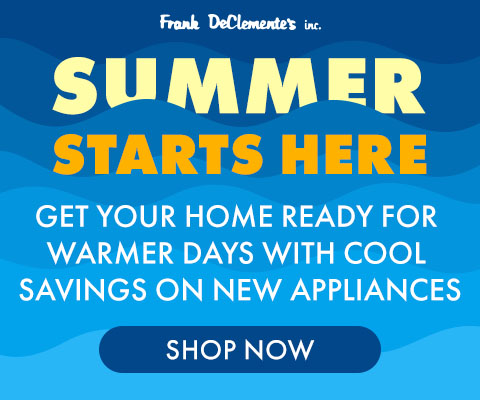 Frank DeClemente's Inc. Summer Starts Here Get your home ready for warmer days with cool savings on new appliances - Shop Now
