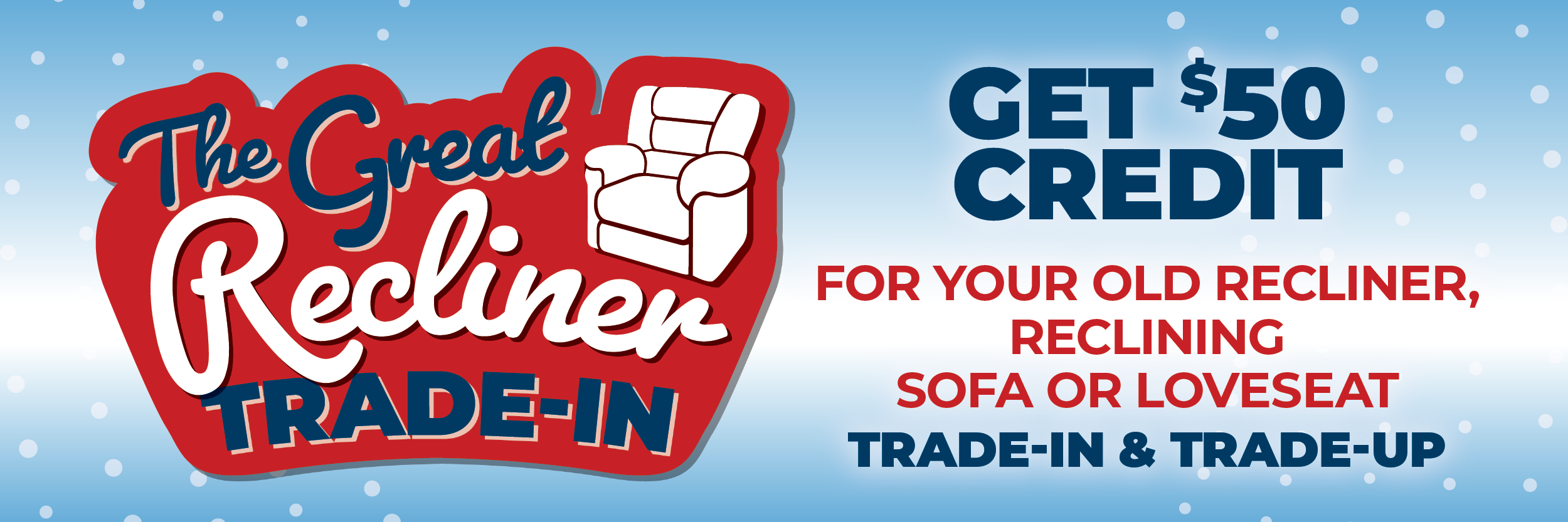 The Great Recliner TRADE-IN. Get $50 Credit For Your Old Recliner, Reclining Sofa, or Loveseat. Trade In & Trade Up.