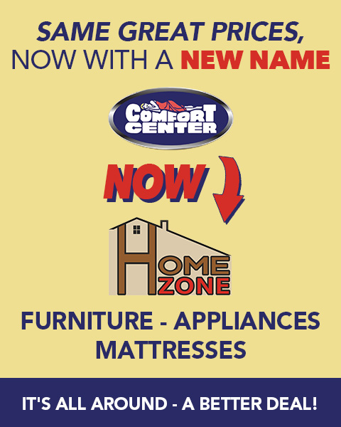 same great prices, now with a new name. comfort center is now home zone. furniture, appliances, mattresses. It's all around a better deal!