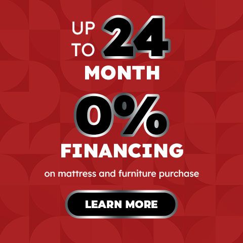 Up to 24 Month 0% Financing on mattress and furniture purchase - learn more 