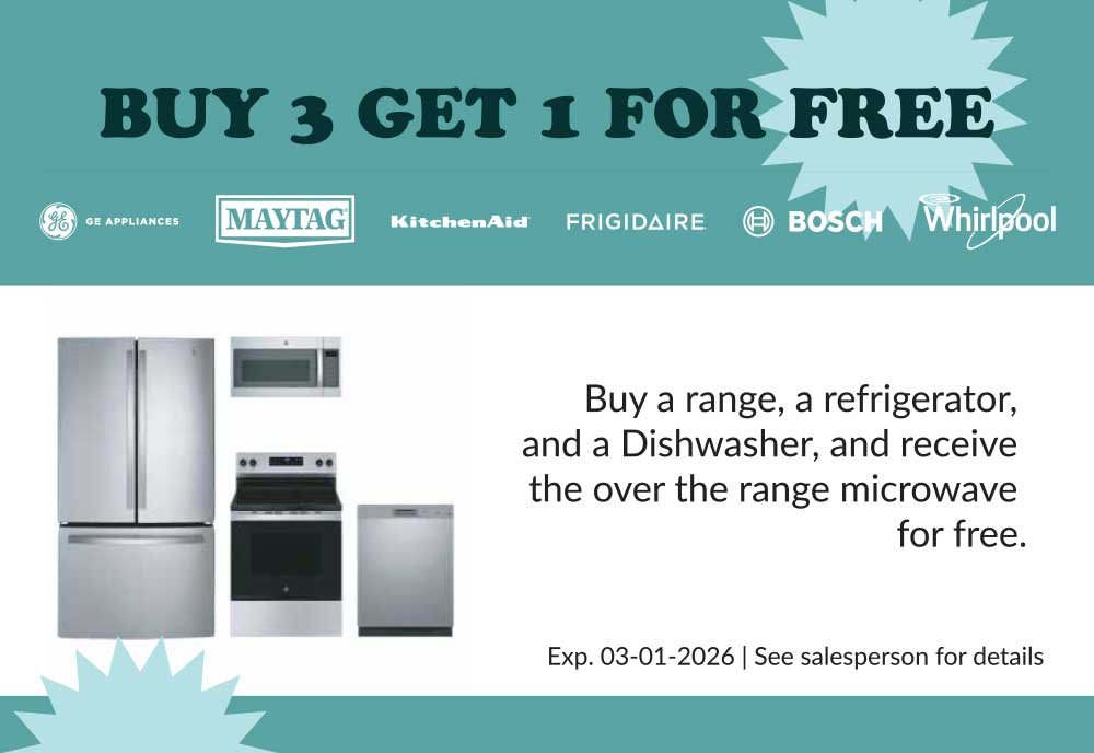 Buy 3 Get 1 for free. Ge, Maytag, KitchenAid, Frigidaire, Bosch and Whirlpool. Buy a range, a refrigerator, and a dishwasher, and receive the over the range microwave for free. Expires 03-01-2026. See Salesperson for details.