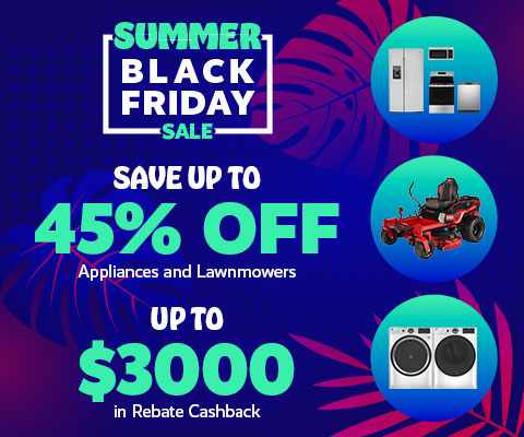 Summer Black Friday Sale. Save Up to 45% off Appliances and Lawnmowers. Up to $3,000 in Rebate Cashback