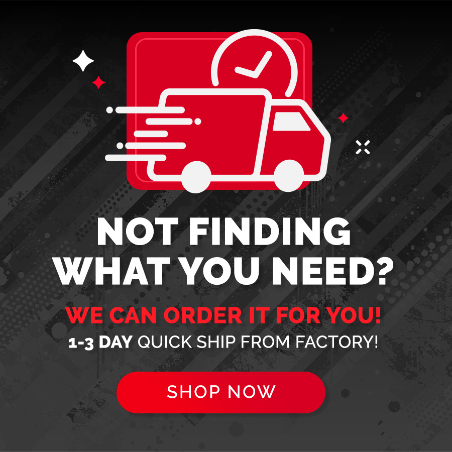 Not Finding What You Need? We Can Order It For You! 1-3 Day Quick Ship From Factory!