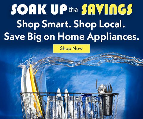 SOAK UP the SAVINGS! Shop Smart. Shop Local. Save Big on Home Appliances. Shop Now